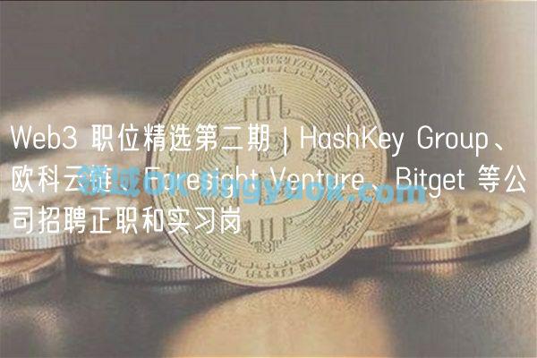 Web3 职位精选第二期 | HashKey Group、欧科云链、Foresight Venture、Bitget 等公司招聘正职和实习岗 ...